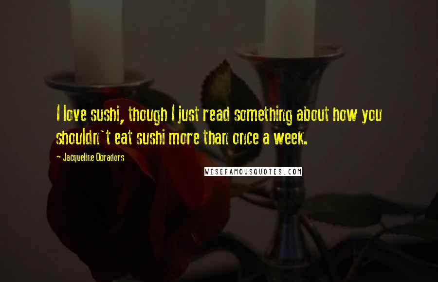 Jacqueline Obradors Quotes: I love sushi, though I just read something about how you shouldn't eat sushi more than once a week.