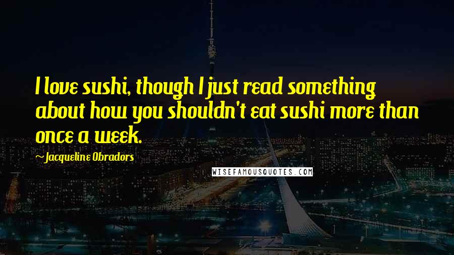 Jacqueline Obradors Quotes: I love sushi, though I just read something about how you shouldn't eat sushi more than once a week.