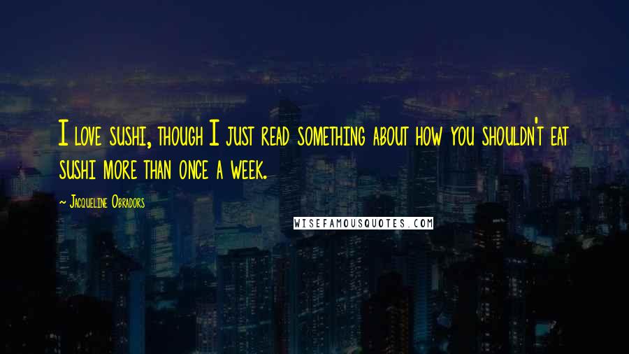 Jacqueline Obradors Quotes: I love sushi, though I just read something about how you shouldn't eat sushi more than once a week.