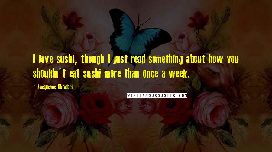 Jacqueline Obradors Quotes: I love sushi, though I just read something about how you shouldn't eat sushi more than once a week.