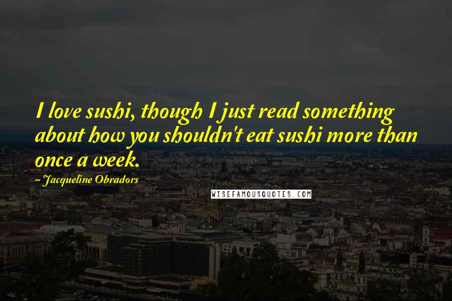 Jacqueline Obradors Quotes: I love sushi, though I just read something about how you shouldn't eat sushi more than once a week.