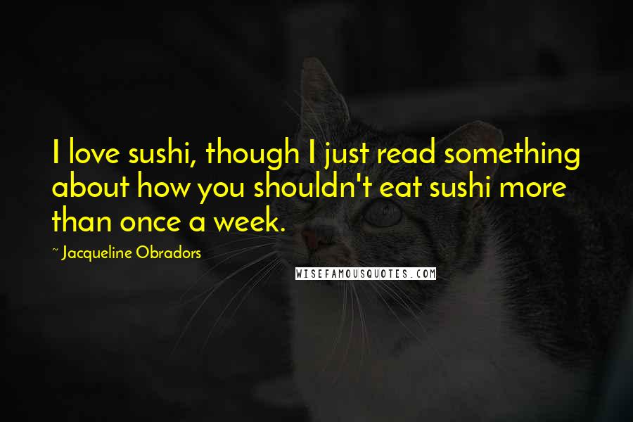 Jacqueline Obradors Quotes: I love sushi, though I just read something about how you shouldn't eat sushi more than once a week.
