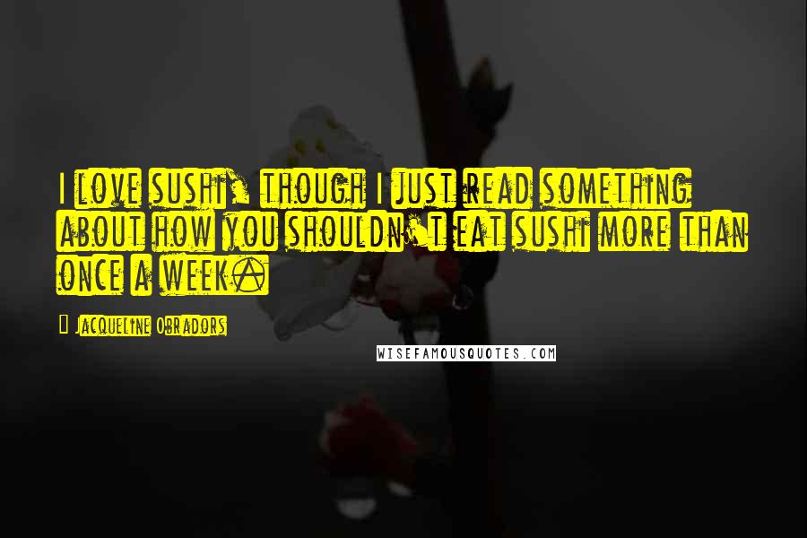 Jacqueline Obradors Quotes: I love sushi, though I just read something about how you shouldn't eat sushi more than once a week.