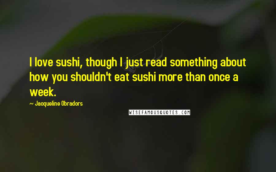 Jacqueline Obradors Quotes: I love sushi, though I just read something about how you shouldn't eat sushi more than once a week.