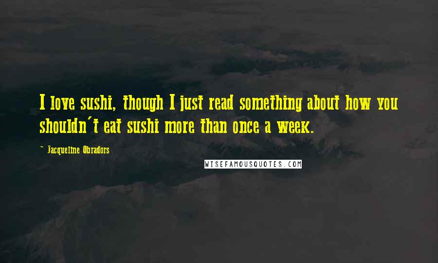 Jacqueline Obradors Quotes: I love sushi, though I just read something about how you shouldn't eat sushi more than once a week.