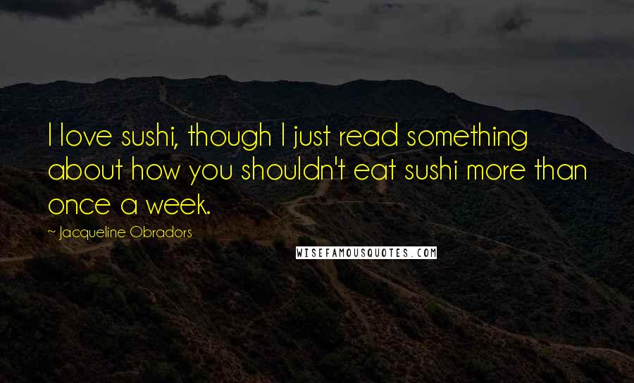 Jacqueline Obradors Quotes: I love sushi, though I just read something about how you shouldn't eat sushi more than once a week.