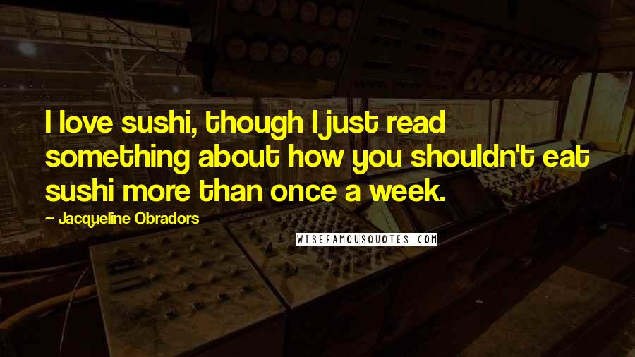 Jacqueline Obradors Quotes: I love sushi, though I just read something about how you shouldn't eat sushi more than once a week.