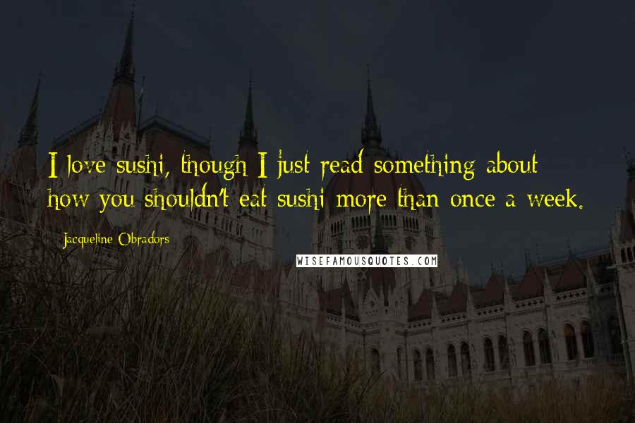 Jacqueline Obradors Quotes: I love sushi, though I just read something about how you shouldn't eat sushi more than once a week.