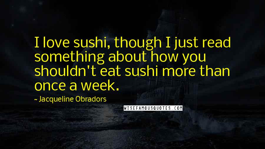 Jacqueline Obradors Quotes: I love sushi, though I just read something about how you shouldn't eat sushi more than once a week.