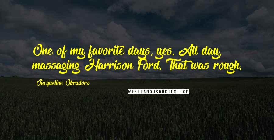 Jacqueline Obradors Quotes: One of my favorite days, yes. All day, massaging Harrison Ford. That was rough.