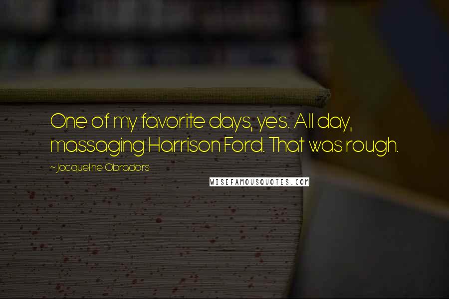 Jacqueline Obradors Quotes: One of my favorite days, yes. All day, massaging Harrison Ford. That was rough.