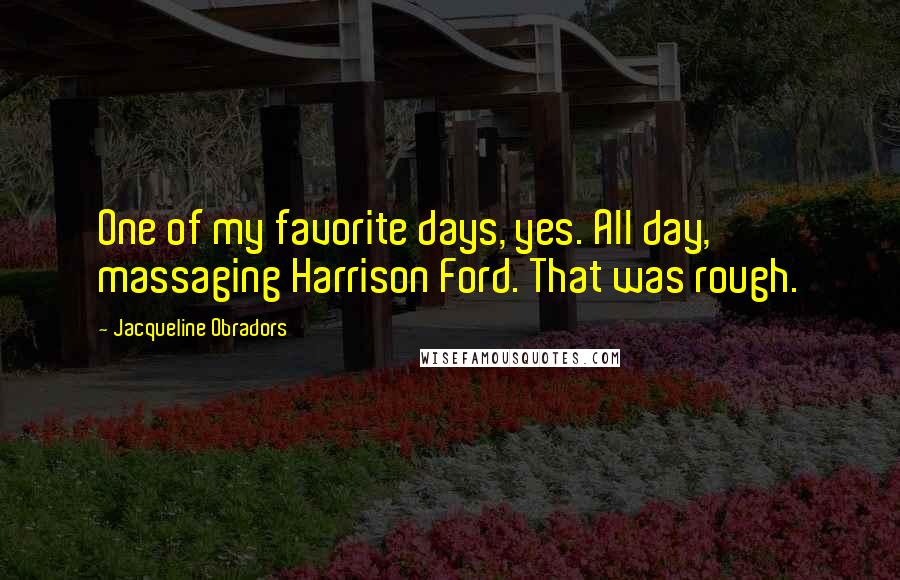 Jacqueline Obradors Quotes: One of my favorite days, yes. All day, massaging Harrison Ford. That was rough.