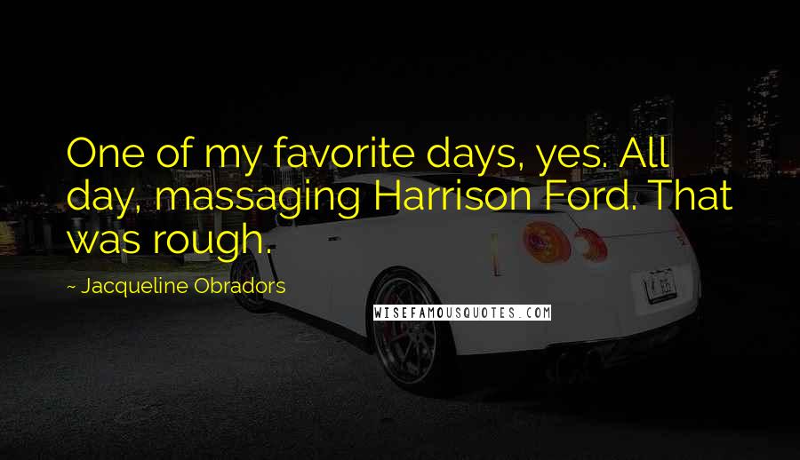 Jacqueline Obradors Quotes: One of my favorite days, yes. All day, massaging Harrison Ford. That was rough.