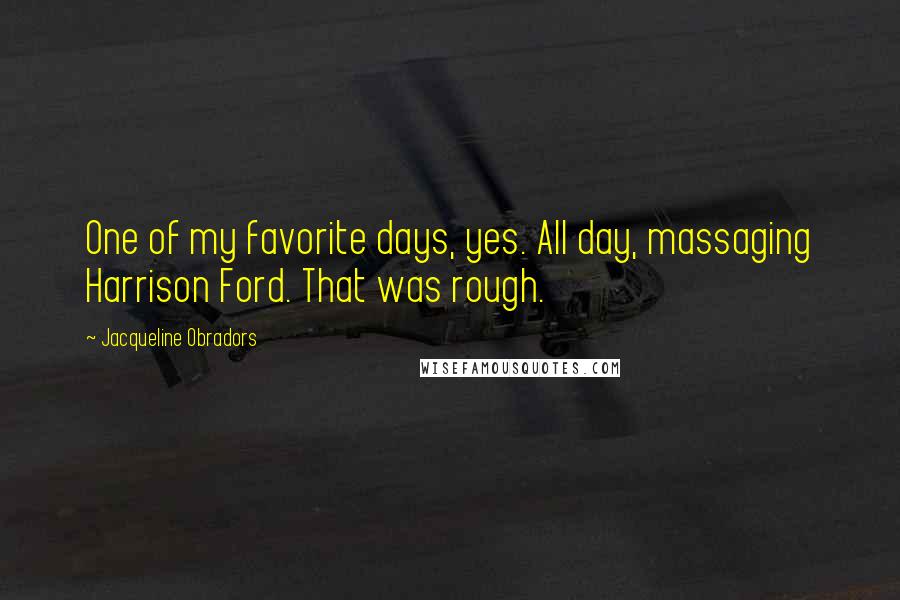 Jacqueline Obradors Quotes: One of my favorite days, yes. All day, massaging Harrison Ford. That was rough.