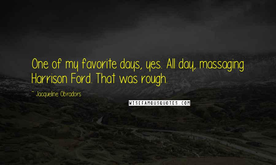 Jacqueline Obradors Quotes: One of my favorite days, yes. All day, massaging Harrison Ford. That was rough.