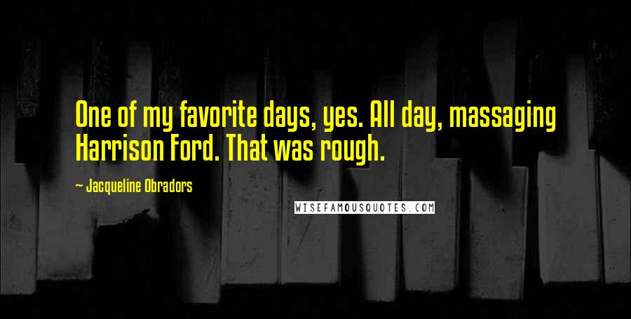 Jacqueline Obradors Quotes: One of my favorite days, yes. All day, massaging Harrison Ford. That was rough.