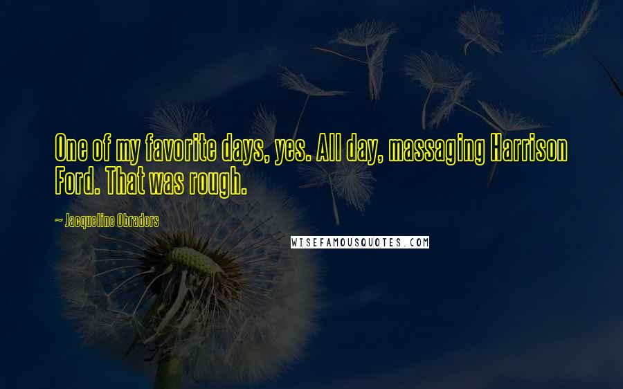 Jacqueline Obradors Quotes: One of my favorite days, yes. All day, massaging Harrison Ford. That was rough.