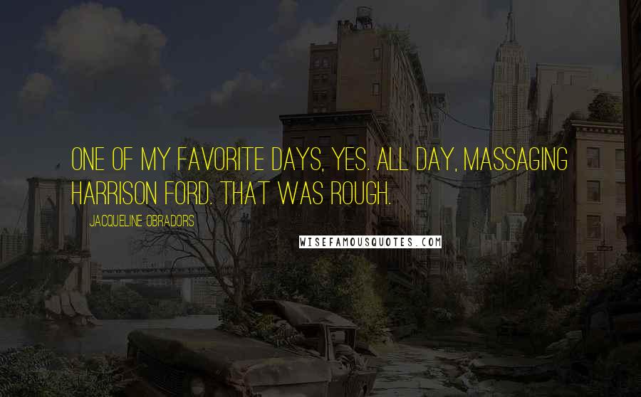 Jacqueline Obradors Quotes: One of my favorite days, yes. All day, massaging Harrison Ford. That was rough.