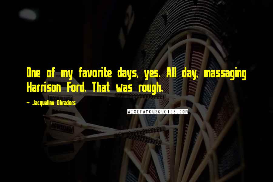Jacqueline Obradors Quotes: One of my favorite days, yes. All day, massaging Harrison Ford. That was rough.