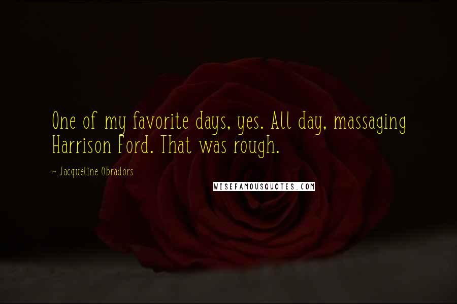 Jacqueline Obradors Quotes: One of my favorite days, yes. All day, massaging Harrison Ford. That was rough.