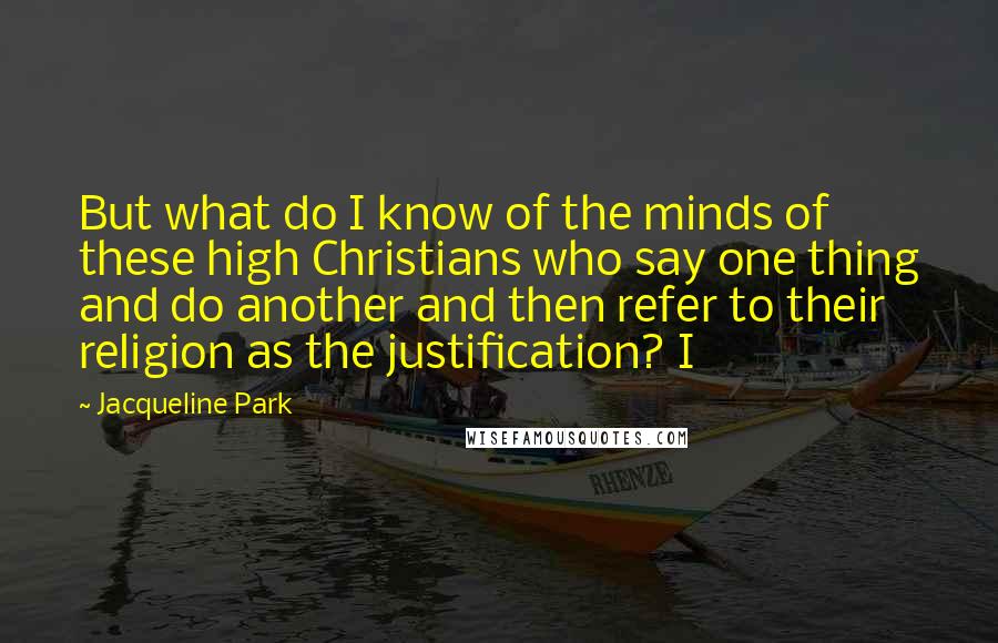 Jacqueline Park Quotes: But what do I know of the minds of these high Christians who say one thing and do another and then refer to their religion as the justification? I