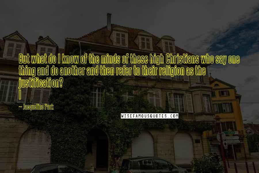 Jacqueline Park Quotes: But what do I know of the minds of these high Christians who say one thing and do another and then refer to their religion as the justification? I