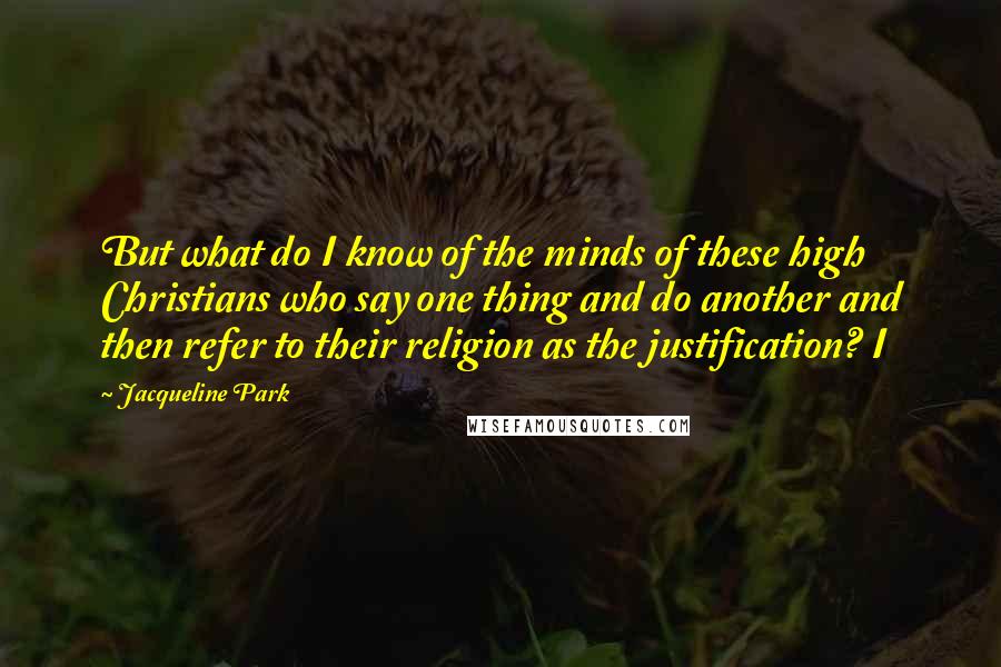 Jacqueline Park Quotes: But what do I know of the minds of these high Christians who say one thing and do another and then refer to their religion as the justification? I