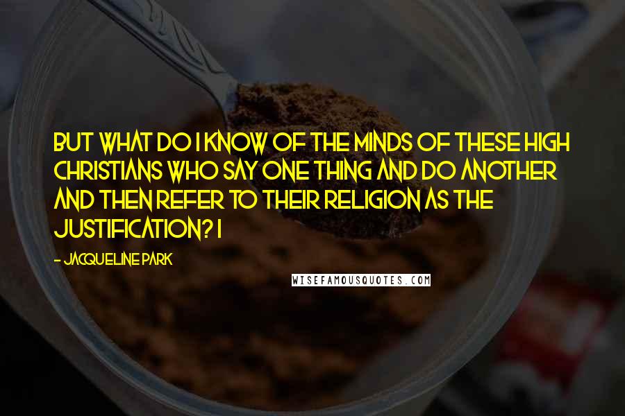 Jacqueline Park Quotes: But what do I know of the minds of these high Christians who say one thing and do another and then refer to their religion as the justification? I