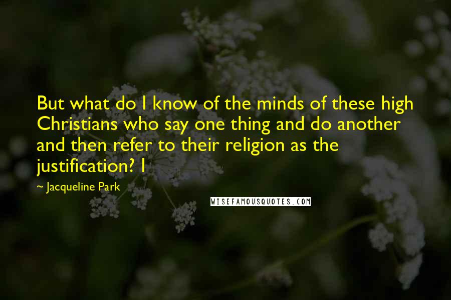 Jacqueline Park Quotes: But what do I know of the minds of these high Christians who say one thing and do another and then refer to their religion as the justification? I