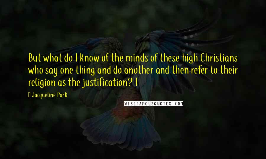 Jacqueline Park Quotes: But what do I know of the minds of these high Christians who say one thing and do another and then refer to their religion as the justification? I