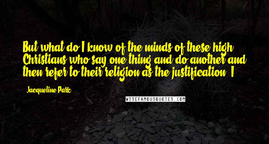 Jacqueline Park Quotes: But what do I know of the minds of these high Christians who say one thing and do another and then refer to their religion as the justification? I