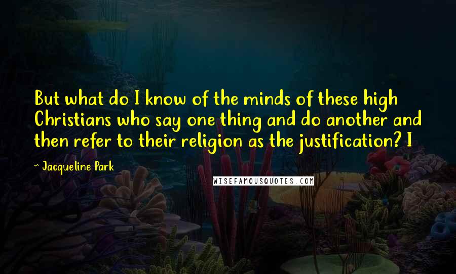 Jacqueline Park Quotes: But what do I know of the minds of these high Christians who say one thing and do another and then refer to their religion as the justification? I