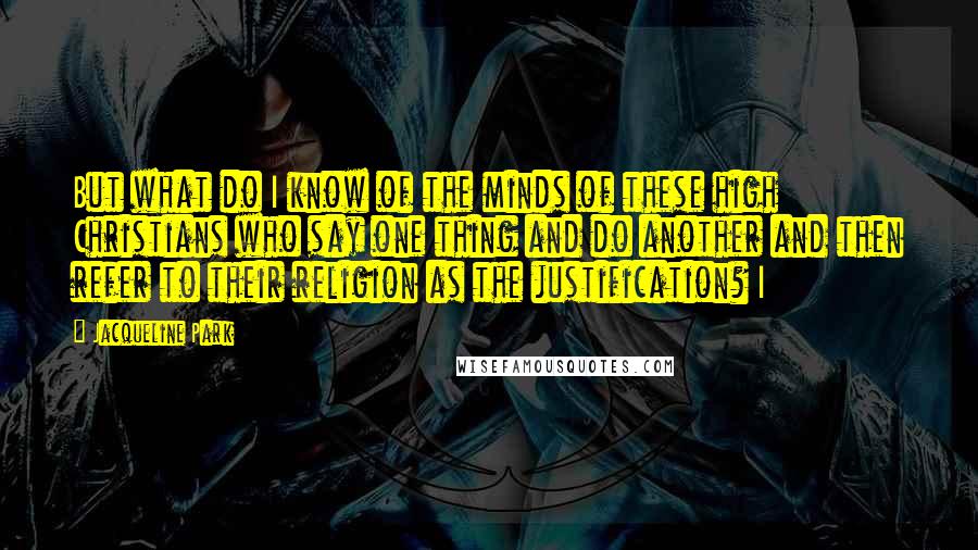 Jacqueline Park Quotes: But what do I know of the minds of these high Christians who say one thing and do another and then refer to their religion as the justification? I