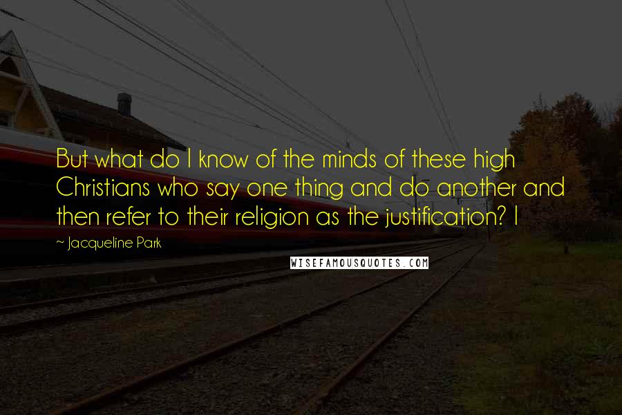 Jacqueline Park Quotes: But what do I know of the minds of these high Christians who say one thing and do another and then refer to their religion as the justification? I