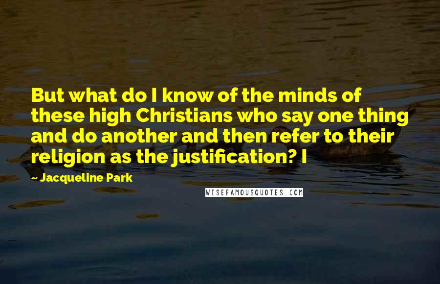 Jacqueline Park Quotes: But what do I know of the minds of these high Christians who say one thing and do another and then refer to their religion as the justification? I