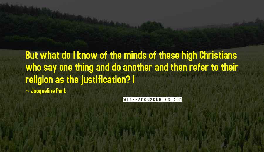 Jacqueline Park Quotes: But what do I know of the minds of these high Christians who say one thing and do another and then refer to their religion as the justification? I