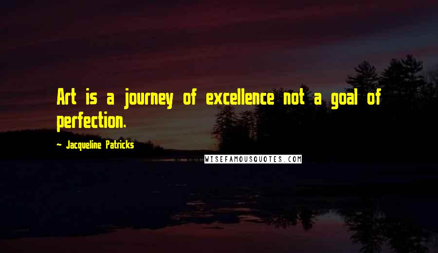 Jacqueline Patricks Quotes: Art is a journey of excellence not a goal of perfection.