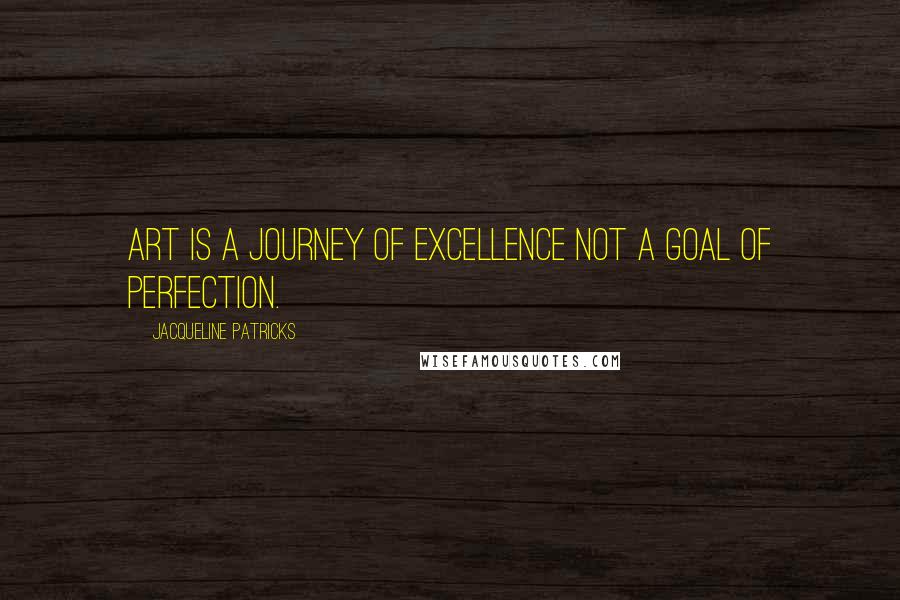 Jacqueline Patricks Quotes: Art is a journey of excellence not a goal of perfection.