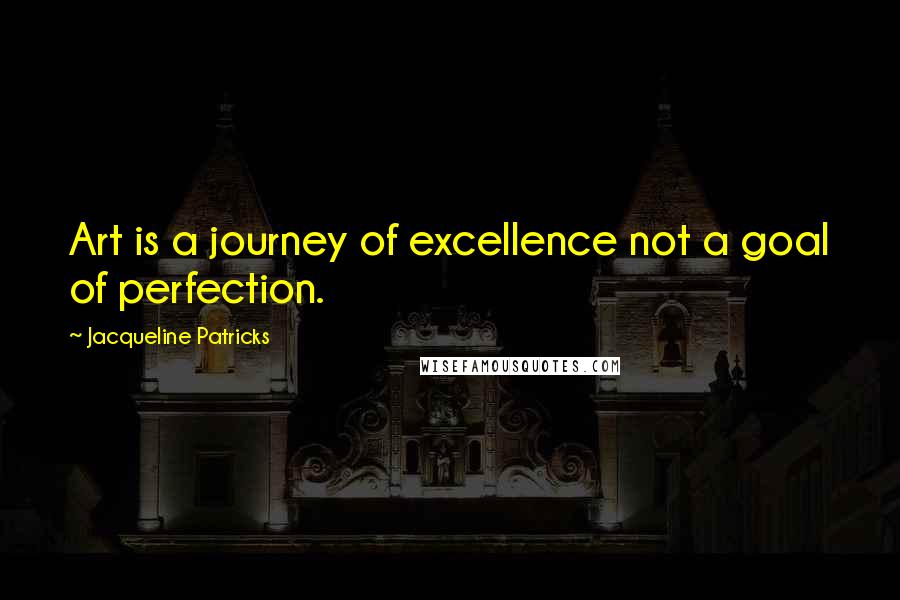 Jacqueline Patricks Quotes: Art is a journey of excellence not a goal of perfection.