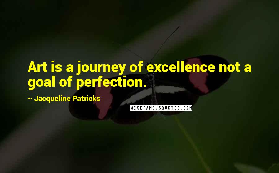 Jacqueline Patricks Quotes: Art is a journey of excellence not a goal of perfection.