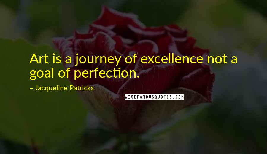 Jacqueline Patricks Quotes: Art is a journey of excellence not a goal of perfection.