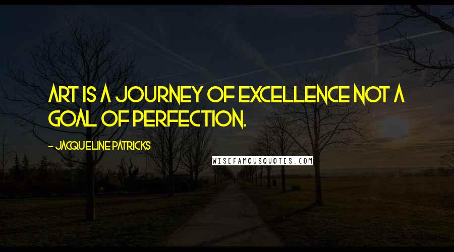 Jacqueline Patricks Quotes: Art is a journey of excellence not a goal of perfection.