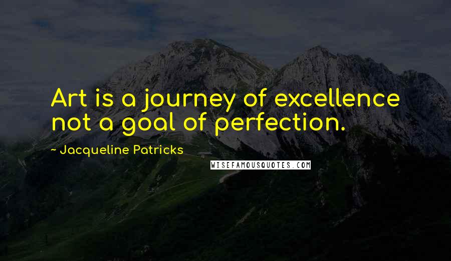 Jacqueline Patricks Quotes: Art is a journey of excellence not a goal of perfection.