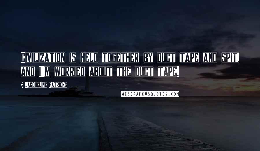 Jacqueline Patricks Quotes: Civilization is held together by duct tape and spit, and I'm worried about the duct tape.