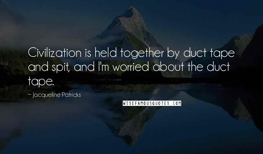 Jacqueline Patricks Quotes: Civilization is held together by duct tape and spit, and I'm worried about the duct tape.