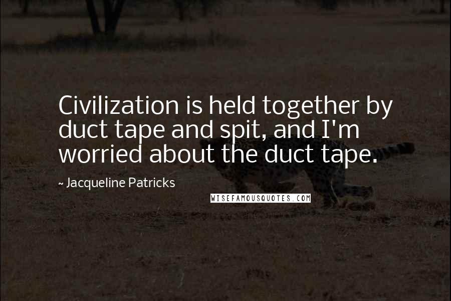 Jacqueline Patricks Quotes: Civilization is held together by duct tape and spit, and I'm worried about the duct tape.