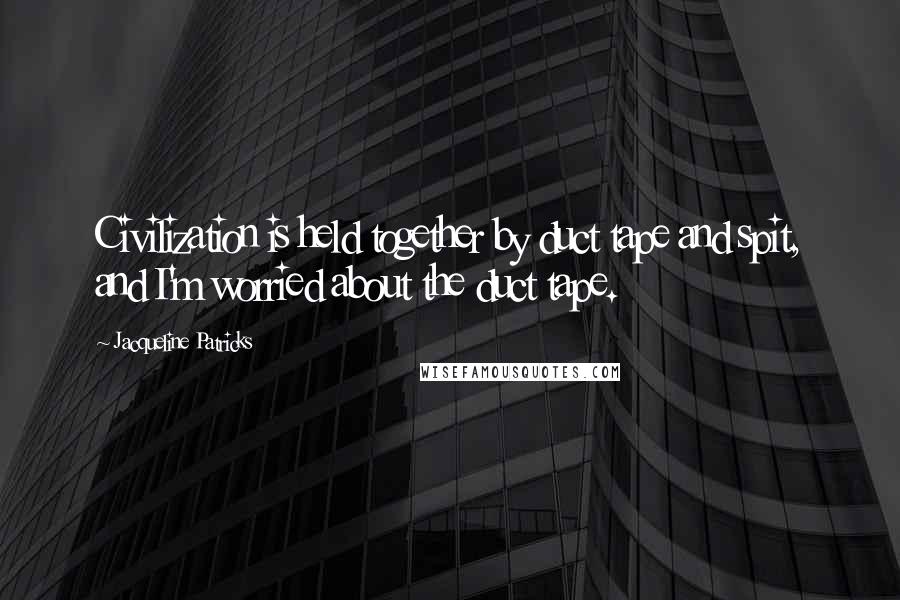 Jacqueline Patricks Quotes: Civilization is held together by duct tape and spit, and I'm worried about the duct tape.