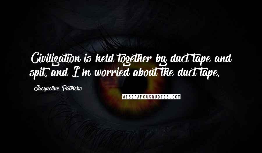 Jacqueline Patricks Quotes: Civilization is held together by duct tape and spit, and I'm worried about the duct tape.