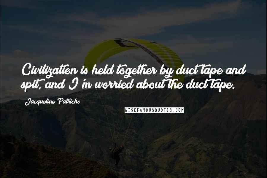 Jacqueline Patricks Quotes: Civilization is held together by duct tape and spit, and I'm worried about the duct tape.