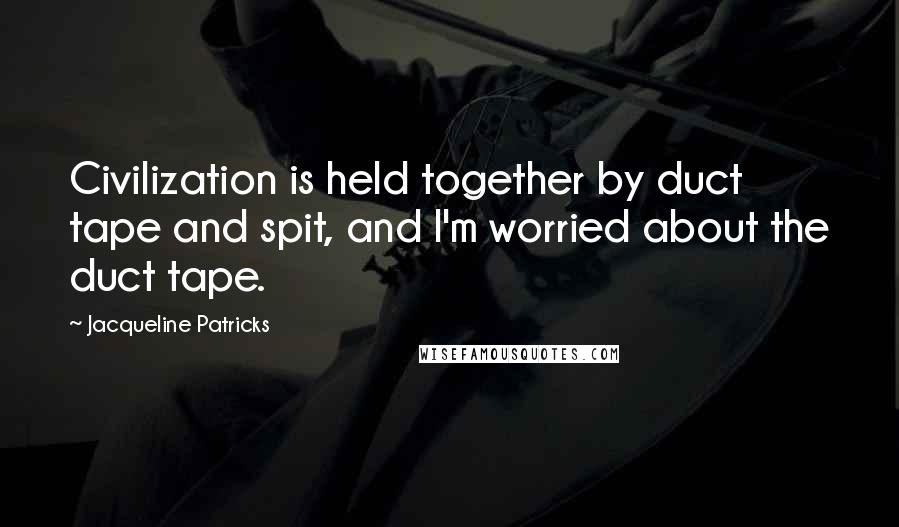 Jacqueline Patricks Quotes: Civilization is held together by duct tape and spit, and I'm worried about the duct tape.